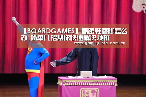 【BOARDGAMES】高跟鞋磨脚怎么办 简单几招帮你快速解决烦扰(图2) 华体会棋牌