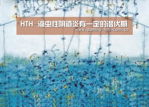 HTH-滴虫性阴道炎有一定的潜伏期(图1) 华体会棋牌官网